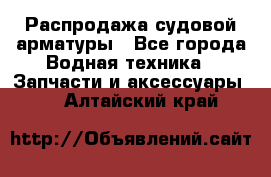 Распродажа судовой арматуры - Все города Водная техника » Запчасти и аксессуары   . Алтайский край